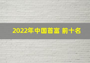 2022年中国首富 前十名